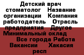 Детский врач-стоматолог › Название организации ­ Компания-работодатель › Отрасль предприятия ­ Другое › Минимальный оклад ­ 60 000 - Все города Работа » Вакансии   . Хакасия респ.